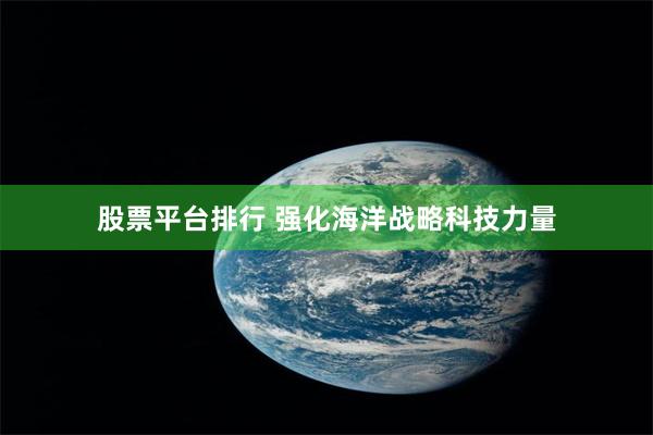 股票平台排行 强化海洋战略科技力量