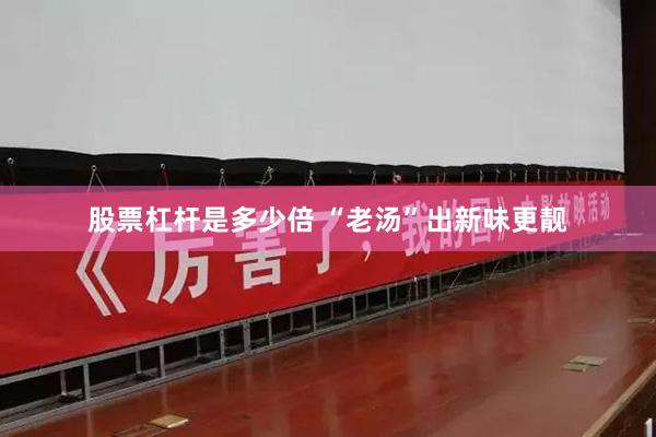 股票杠杆是多少倍 “老汤”出新味更靓