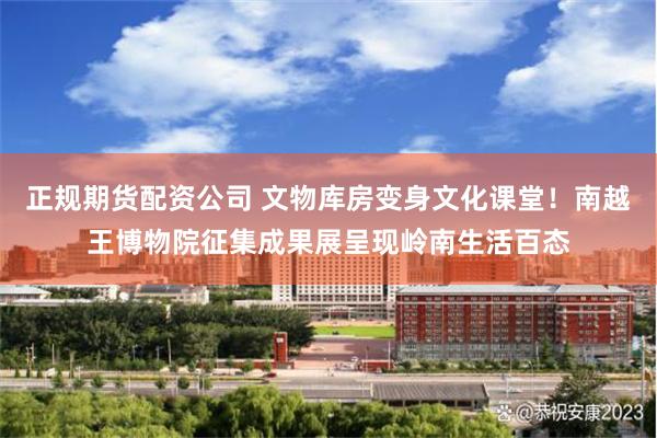 正规期货配资公司 文物库房变身文化课堂！南越王博物院征集成果展呈现岭南生活百态