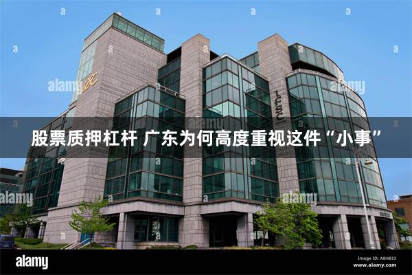股票质押杠杆 广东为何高度重视这件“小事”