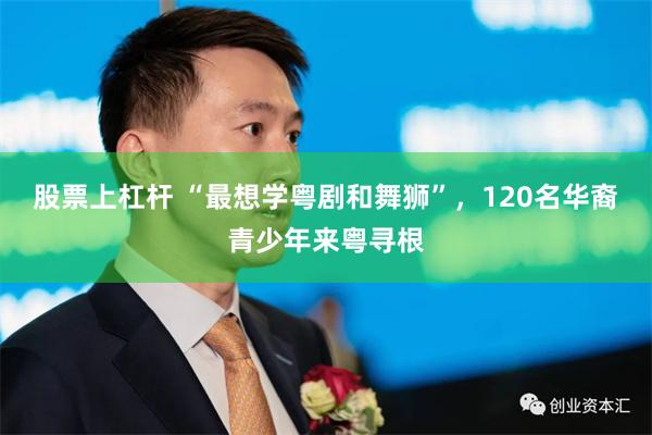股票上杠杆 “最想学粤剧和舞狮”，120名华裔青少年来粤寻根