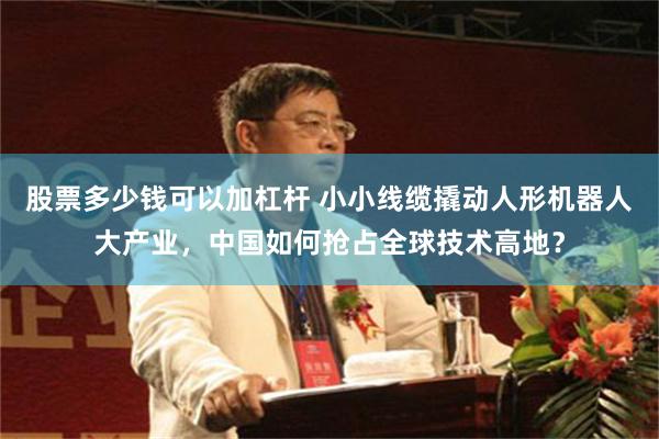 股票多少钱可以加杠杆 小小线缆撬动人形机器人大产业，中国如何抢占全球技术高地？