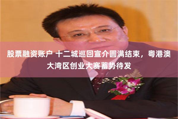 股票融资账户 十二城巡回宣介圆满结束，粤港澳大湾区创业大赛蓄势待发