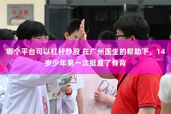 哪个平台可以杠杆炒股 在广州医生的帮助下，14岁少年第一次挺直了脊背