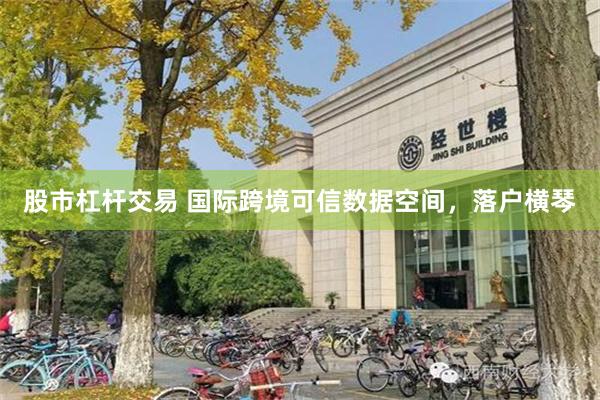 股市杠杆交易 国际跨境可信数据空间，落户横琴
