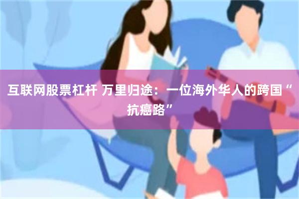 互联网股票杠杆 万里归途：一位海外华人的跨国“抗癌路”
