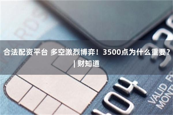 合法配资平台 多空激烈博弈！3500点为什么重要？| 财知道