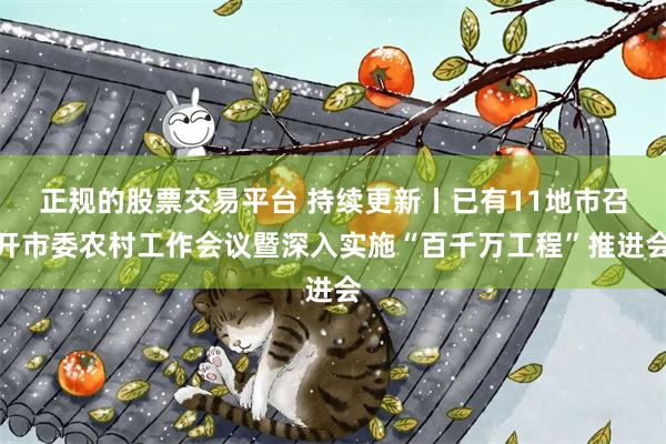 正规的股票交易平台 持续更新丨已有11地市召开市委农村工作会议暨深入实施“百千万工程”推进会