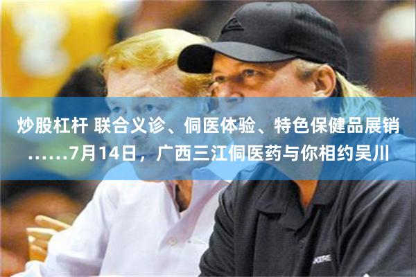 炒股杠杆 联合义诊、侗医体验、特色保健品展销……7月14日，广西三江侗医药与你相约吴川