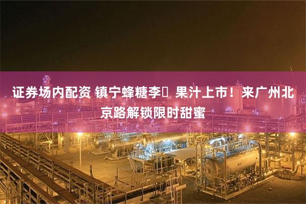 证券场内配资 镇宁蜂糖李​果汁上市！来广州北京路解锁限时甜蜜