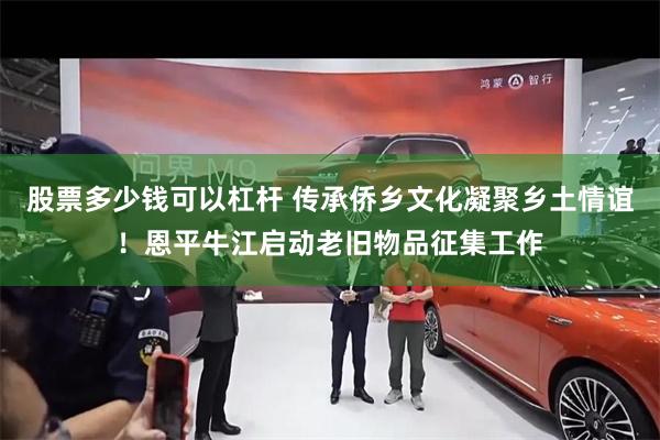股票多少钱可以杠杆 传承侨乡文化凝聚乡土情谊！恩平牛江启动老旧物品征集工作