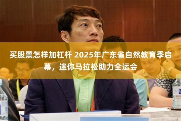 买股票怎样加杠杆 2025年广东省自然教育季启幕，迷你马拉松助力全运会