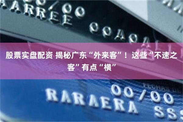 股票实盘配资 揭秘广东“外来客”！这些“不速之客”有点“横”