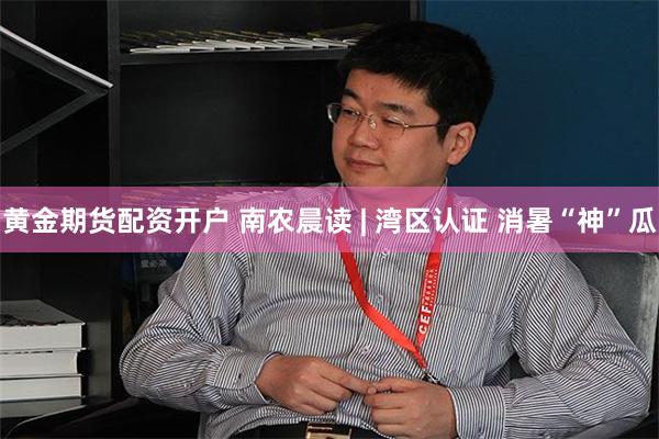 黄金期货配资开户 南农晨读 | 湾区认证 消暑“神”瓜