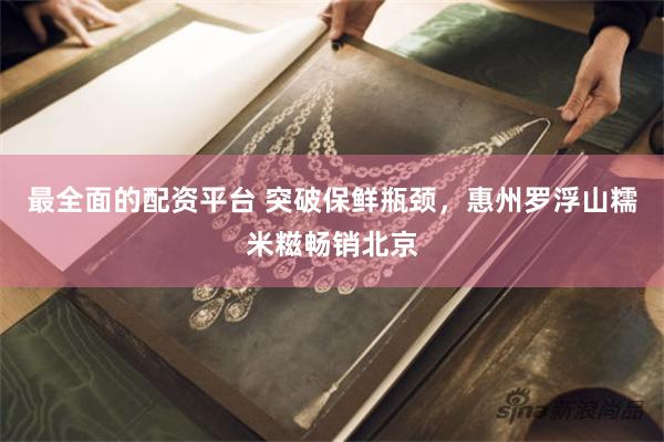 最全面的配资平台 突破保鲜瓶颈，惠州罗浮山糯米糍畅销北京