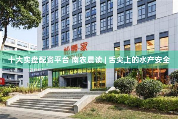 十大实盘配资平台 南农晨读 | 舌尖上的水产安全