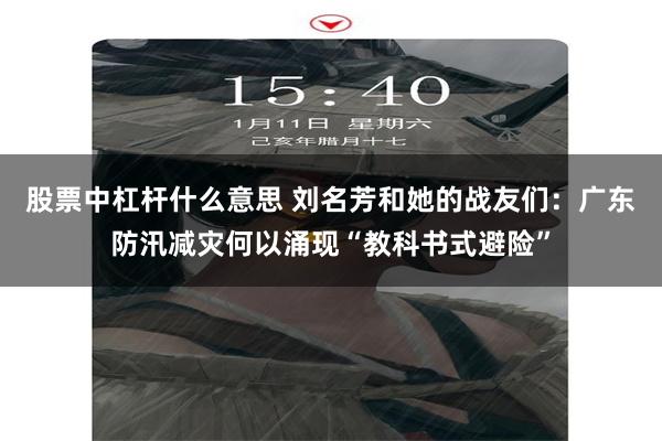 股票中杠杆什么意思 刘名芳和她的战友们：广东防汛减灾何以涌现“教科书式避险”