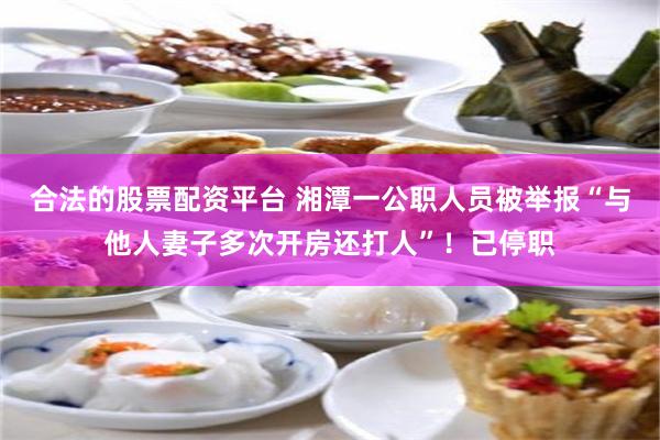 合法的股票配资平台 湘潭一公职人员被举报“与他人妻子多次开房还打人”！已停职