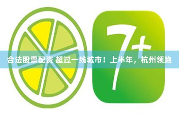 合法股票配资 超过一线城市！上半年，杭州领跑