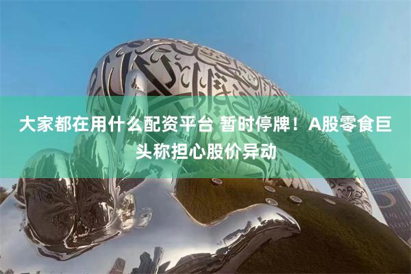大家都在用什么配资平台 暂时停牌！A股零食巨头称担心股价异动