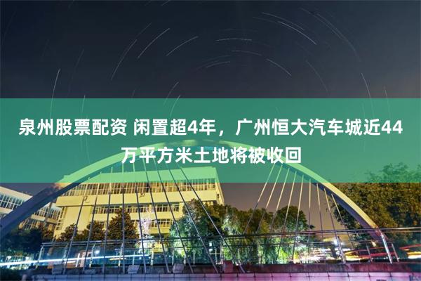 泉州股票配资 闲置超4年，广州恒大汽车城近44万平方米土地将被收回