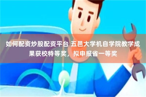 如何配资炒股配资平台 五邑大学机自学院教学成果获校特等奖，拟申报省一等奖