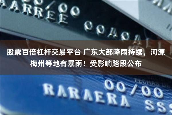 股票百倍杠杆交易平台 广东大部降雨持续，河源梅州等地有暴雨！受影响路段公布