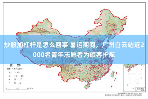 炒股加杠杆是怎么回事 暑运期间，广州白云站近2000名青年志愿者为旅客护航