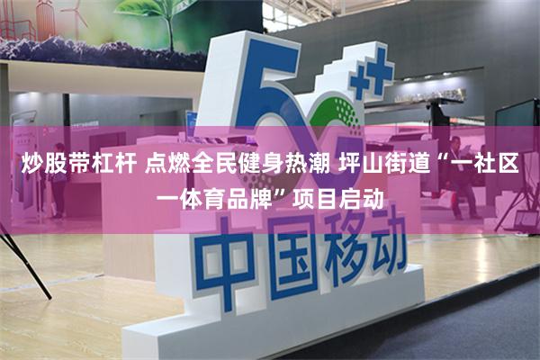 炒股带杠杆 点燃全民健身热潮 坪山街道“一社区一体育品牌”项目启动