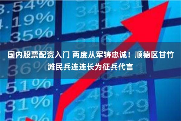 国内股票配资入门 两度从军铸忠诚！顺德区甘竹滩民兵连连长为征兵代言