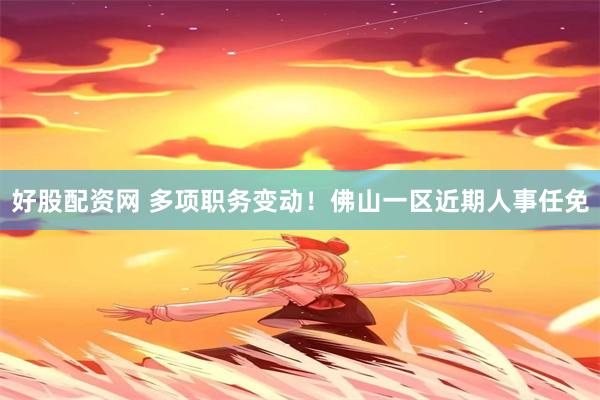 好股配资网 多项职务变动！佛山一区近期人事任免