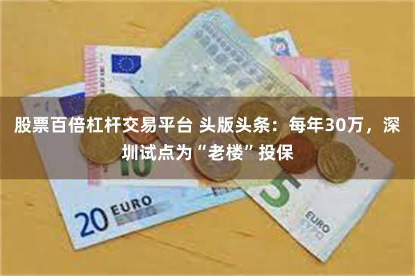股票百倍杠杆交易平台 头版头条：每年30万，深圳试点为“老楼”投保