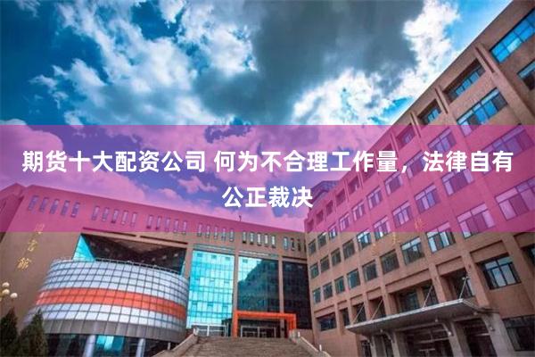 期货十大配资公司 何为不合理工作量，法律自有公正裁决