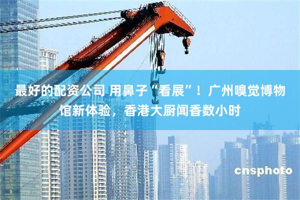 最好的配资公司 用鼻子“看展”！广州嗅觉博物馆新体验，香港大厨闻香数小时