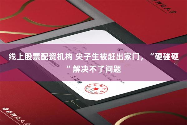 线上股票配资机构 尖子生被赶出家门，“硬碰硬”解决不了问题
