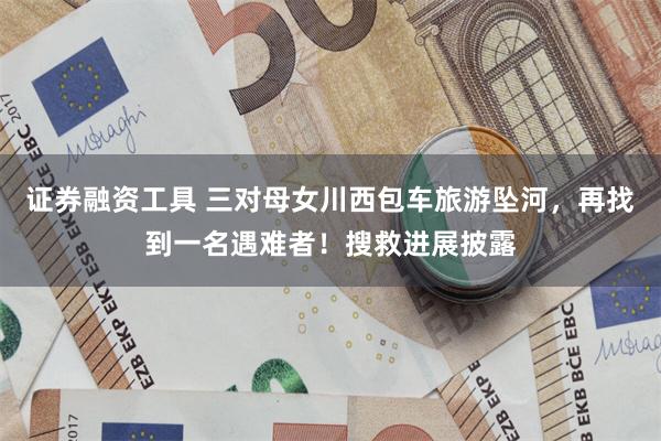 证券融资工具 三对母女川西包车旅游坠河，再找到一名遇难者！搜救进展披露