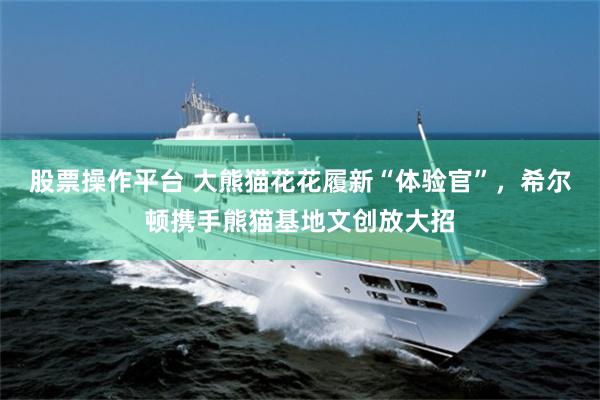 股票操作平台 大熊猫花花履新“体验官”，希尔顿携手熊猫基地文创放大招