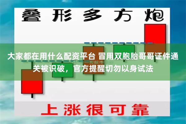 大家都在用什么配资平台 冒用双胞胎哥哥证件通关被识破，官方提醒切勿以身试法