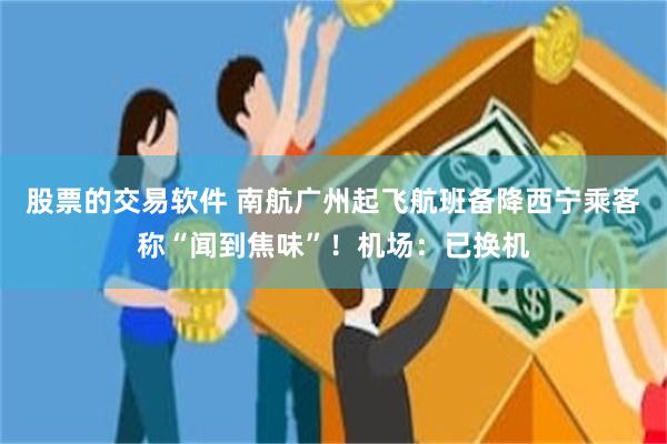 股票的交易软件 南航广州起飞航班备降西宁乘客称“闻到焦味”!机场:已换机