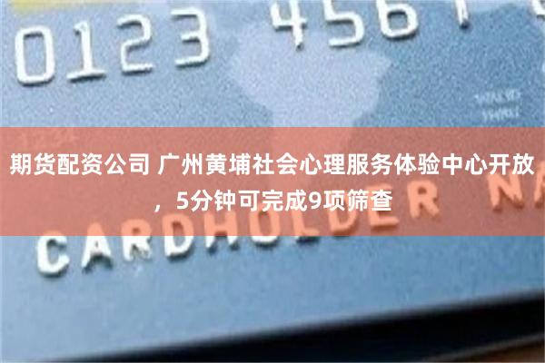 期货配资公司 广州黄埔社会心理服务体验中心开放，5分钟可完成9项筛查