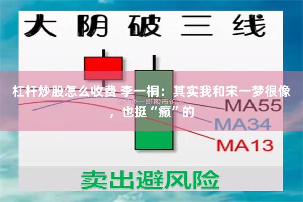 杠杆炒股怎么收费 李一桐：其实我和宋一梦很像，也挺“癫”的
