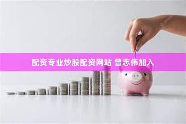 配资专业炒股配资网站 曾志伟加入