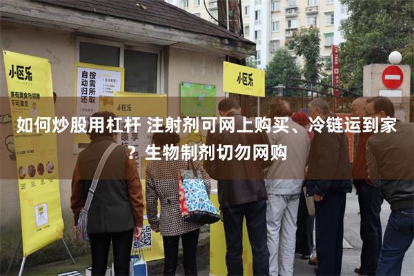 如何炒股用杠杆 注射剂可网上购买、冷链运到家?生物制剂切勿网购