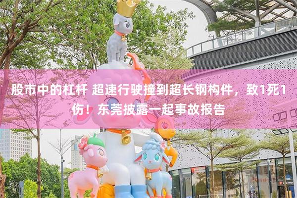 股市中的杠杆 超速行驶撞到超长钢构件，致1死1伤！东莞披露一起事故报告
