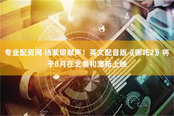 专业配资网 杨紫琼献声!英文配音版《哪吒2》将于8月在北美和澳新上映