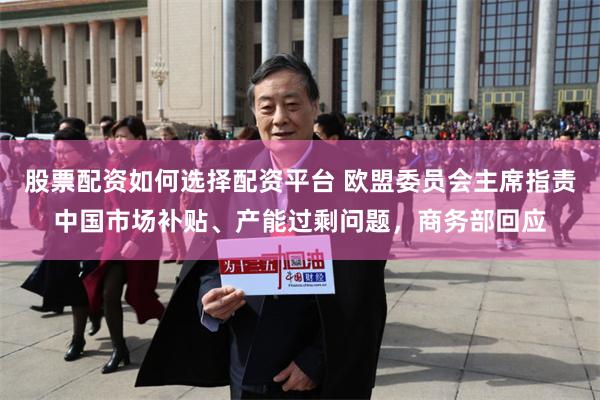 股票配资如何选择配资平台 欧盟委员会主席指责中国市场补贴、产能过剩问题，商务部回应