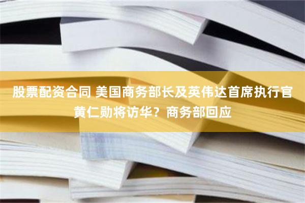 股票配资合同 美国商务部长及英伟达首席执行官黄仁勋将访华？商务部回应