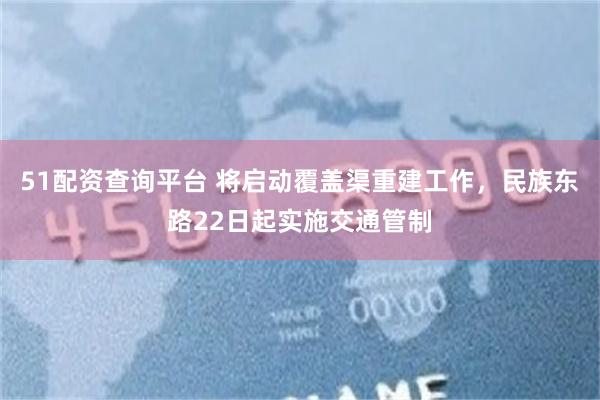 51配资查询平台 将启动覆盖渠重建工作，民族东路22日起实施交通管制