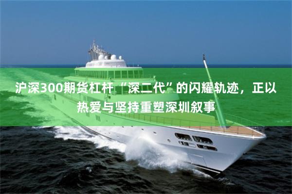 沪深300期货杠杆 “深二代”的闪耀轨迹，正以热爱与坚持重塑深圳叙事