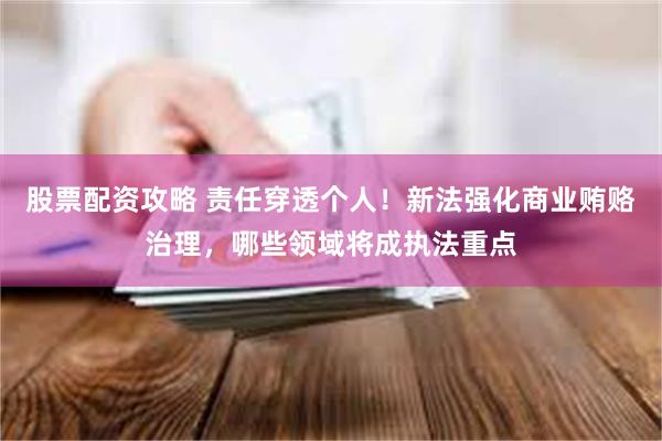 股票配资攻略 责任穿透个人！新法强化商业贿赂治理，哪些领域将成执法重点